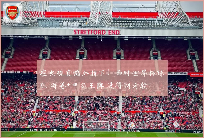 在央视直播加持下!面对世界杯球队 海港+申花王牌 没得到考验