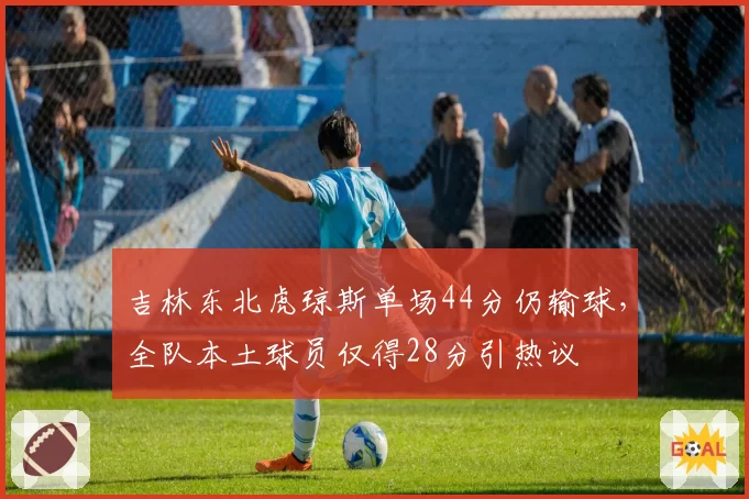 吉林东北虎琼斯单场44分仍输球,全队本土球员仅得28分引热议