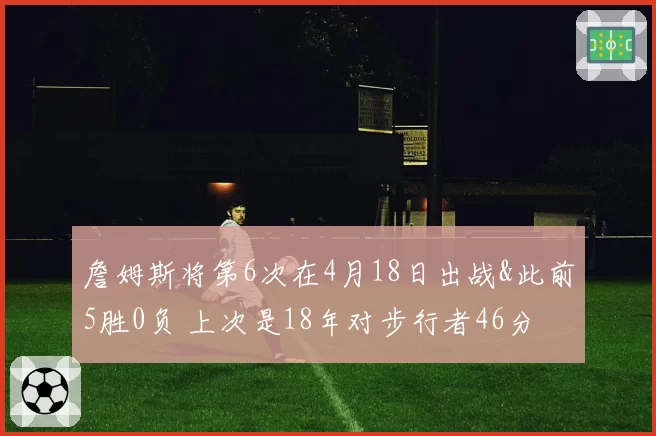詹姆斯将第6次在4月18日出战&此前5胜0负 上次是18年对步行者46分