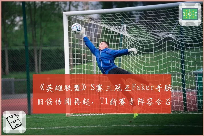 《英雄联盟》S赛三冠王Faker手腕旧伤传闻再起,T1新赛季阵容会否因此生变?