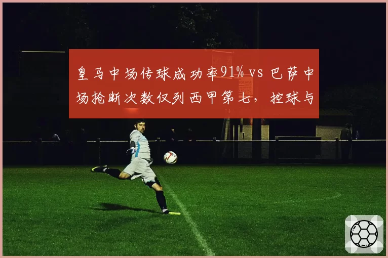 皇马中场传球成功率91% vs 巴萨中场抢断次数仅列西甲第七，控球与反抢谁更关键？