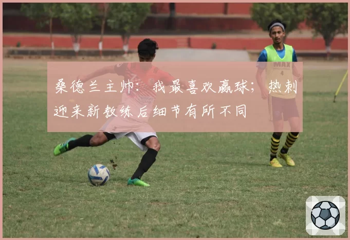 桑德兰主帅：我最喜欢赢球；热刺迎来新教练后细节有所不同