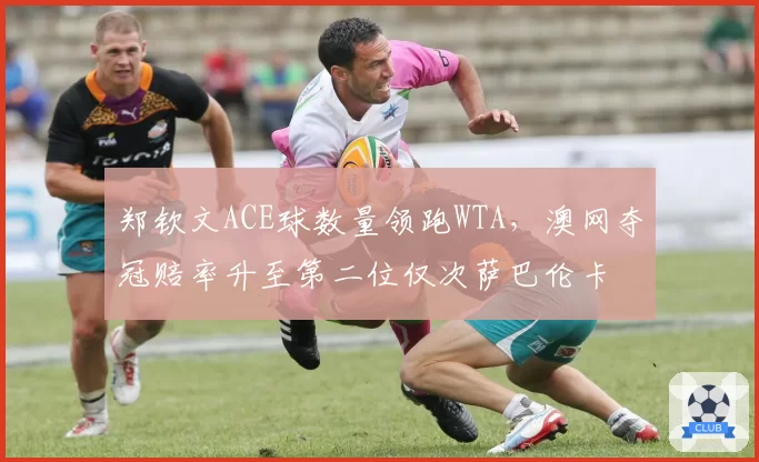 郑钦文ACE球数量领跑WTA,澳网夺冠赔率升至第二位仅次萨巴伦卡