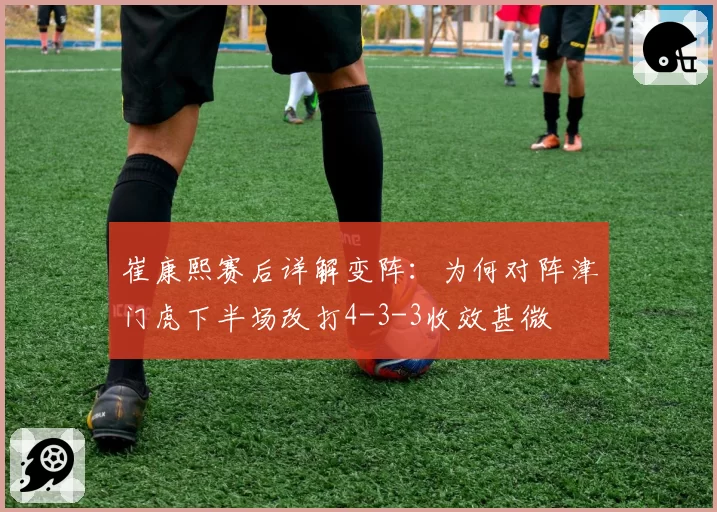崔康熙赛后详解变阵：为何对阵津门虎下半场改打4-3-3收效甚微