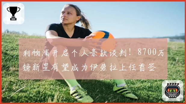 利物浦开启个人条款谈判！8700万镑新星有望成为伊劳拉上任首签