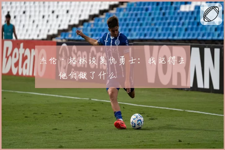 杰伦·格林谈复仇勇士：我记得去年他们做了什么