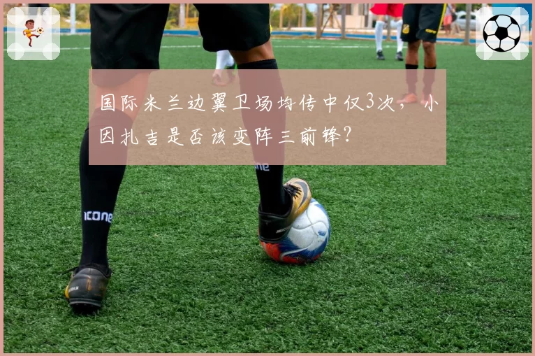国际米兰边翼卫场均传中仅3次，小因扎吉是否该变阵三前锋？