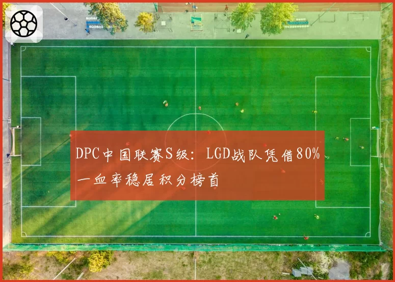 DPC中国联赛S级:LGD战队凭借80%一血率稳居积分榜首