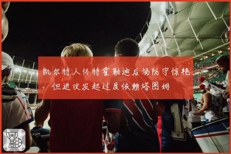 凯尔特人怀特霍勒迪后场防守惊艳，但进攻发起过度依赖塔图姆