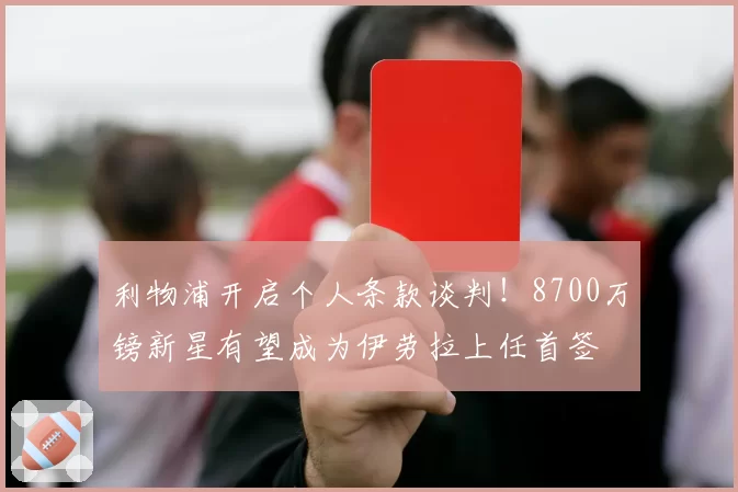 利物浦开启个人条款谈判！8700万镑新星有望成为伊劳拉上任首签