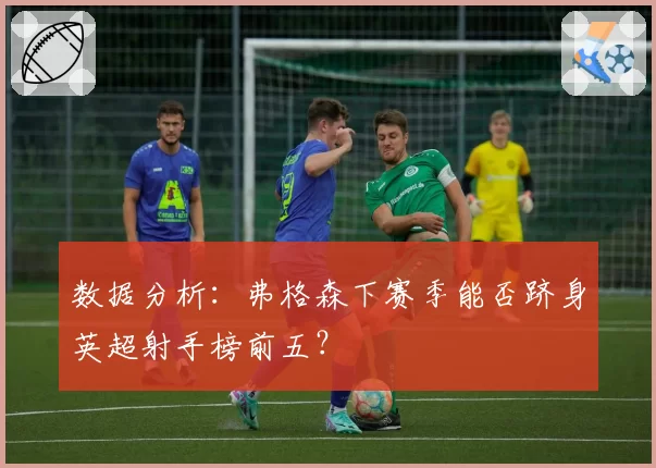 数据分析：弗格森下赛季能否跻身英超射手榜前五？