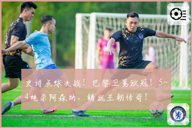 史诗点球决战！巴黎卫冕欧冠！5-4绝杀阿森纳，铸就王朝传奇！