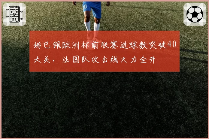 姆巴佩欧洲杯前联赛进球数突破40大关，法国队攻击线火力全开