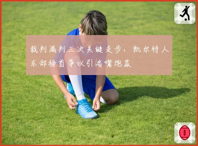 裁判漏判三次关键走步，凯尔特人东部榜首争议引名嘴炮轰