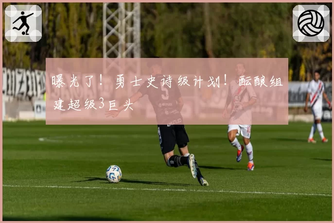 曝光了!勇士史诗级计划!酝酿组建超级3巨头