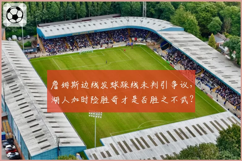 詹姆斯边线发球踩线未判引争议，湖人加时险胜奇才是否胜之不武？
