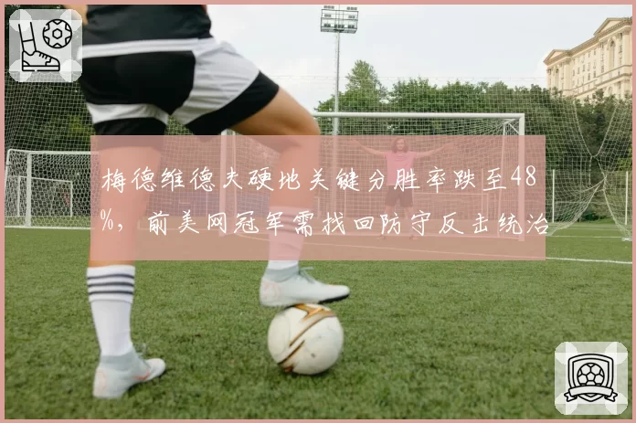 梅德维德夫硬地关键分胜率跌至48%,前美网冠军需找回防守反击统治力