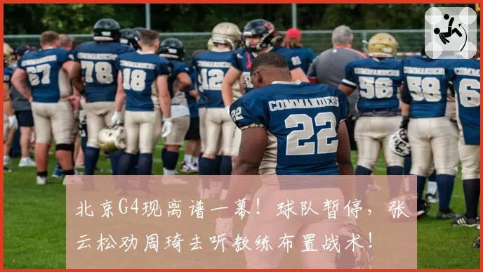 北京G4现离谱一幕!球队暂停,张云松劝周琦去听教练布置战术!