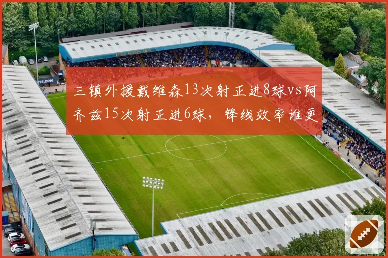 三镇外援戴维森13次射正进8球vs阿齐兹15次射正进6球，锋线效率谁更致命？