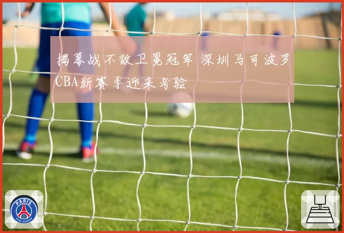 揭幕战不敌卫冕冠军 深圳马可波罗CBA新赛季迎来考验