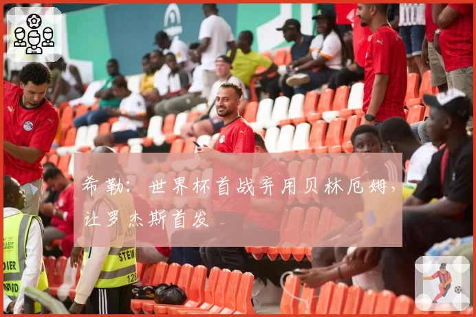 希勒：世界杯首战弃用贝林厄姆，让罗杰斯首发