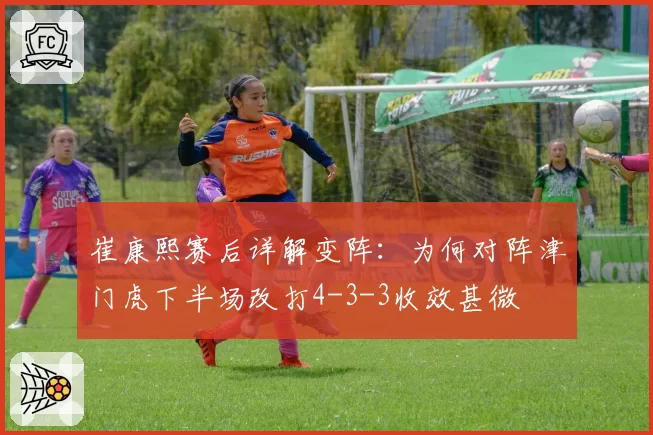崔康熙赛后详解变阵:为何对阵津门虎下半场改打4-3-3收效甚微
