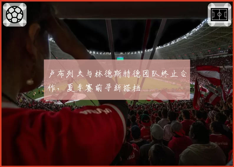 卢布列夫与林德斯特德团队终止合作,夏季赛前寻新搭档