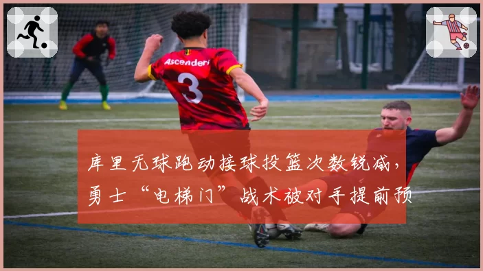 库里无球跑动接球投篮次数锐减，勇士“电梯门”战术被对手提前预判？