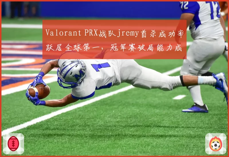 Valorant PRX战队jremy首杀成功率跃居全球第一，冠军赛破局能力成看点