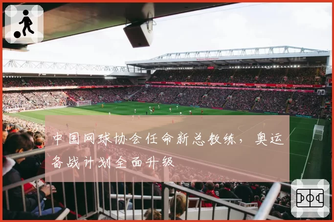中国网球协会任命新总教练，奥运备战计划全面升级