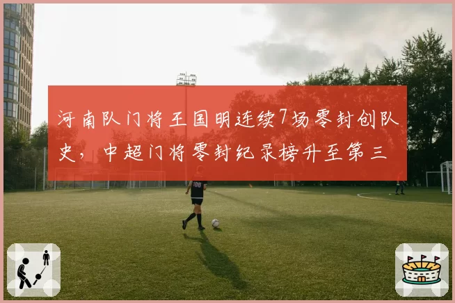 河南队门将王国明连续7场零封创队史，中超门将零封纪录榜升至第三