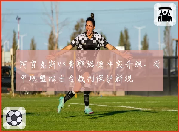 阿贾克斯vs费耶诺德冲突升级，荷甲联盟拟出台裁判保护新规