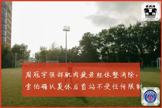 周冠宇颈部肌肉疲劳经休整消除，索伯确认夏休后首站不受任何限制__br_