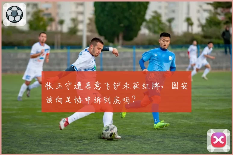 张玉宁遭恶意飞铲未获红牌，国安该向足协申诉到底吗？