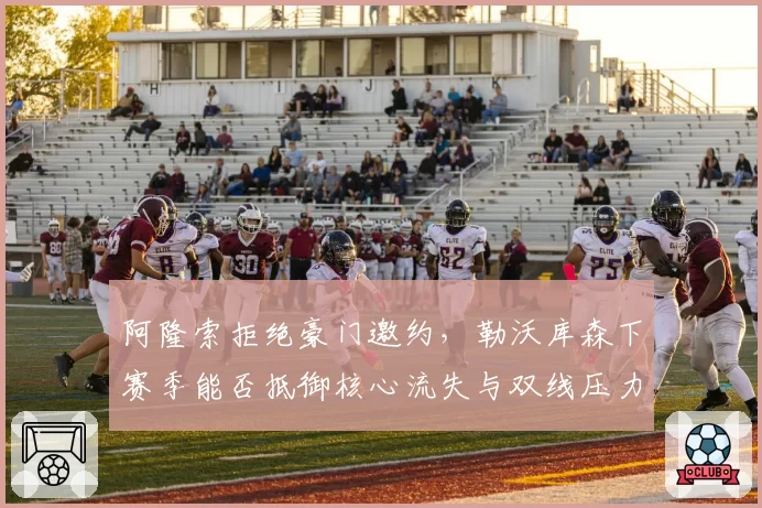 阿隆索拒绝豪门邀约，勒沃库森下赛季能否抵御核心流失与双线压力？