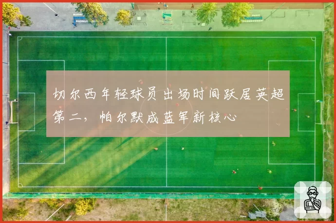切尔西年轻球员出场时间跃居英超第二，帕尔默成蓝军新核心
