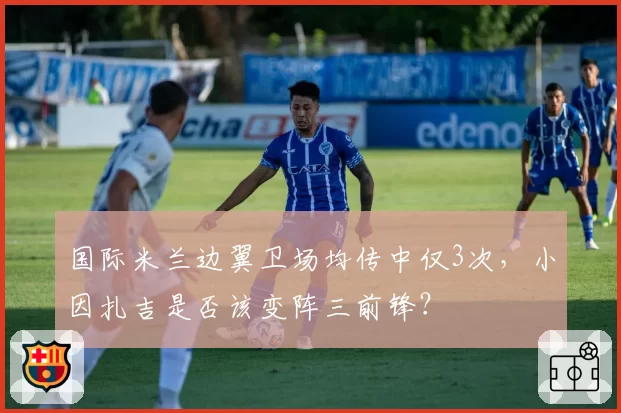 国际米兰边翼卫场均传中仅3次，小因扎吉是否该变阵三前锋？