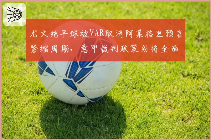 尤文绝平球被VAR取消阿莱格里预言紧缩周期，意甲裁判政策或将全面右转加严