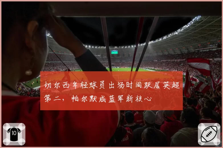 切尔西年轻球员出场时间跃居英超第二，帕尔默成蓝军新核心