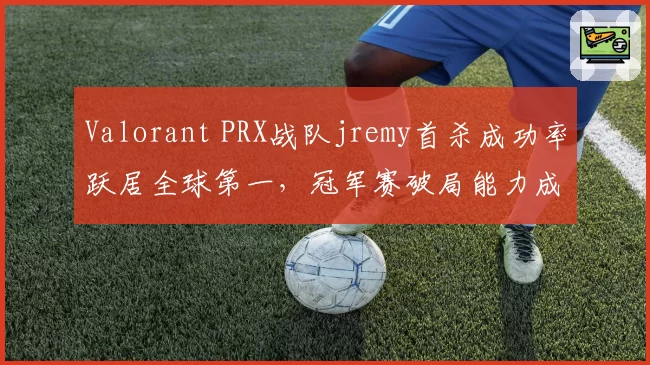Valorant PRX战队jremy首杀成功率跃居全球第一，冠军赛破局能力成看点