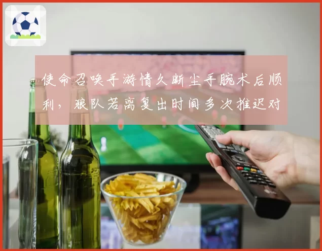 使命召唤手游情久断尘手腕术后顺利，狼队若离复出时间多次推迟对比鲜明
