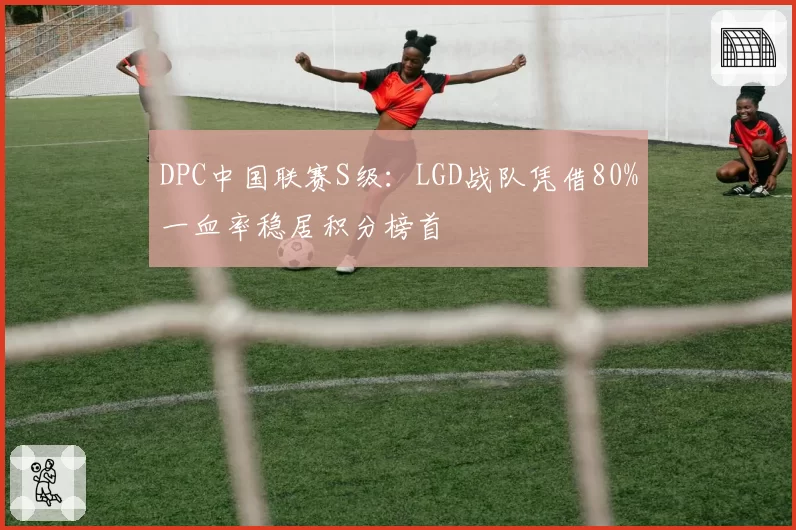 DPC中国联赛S级：LGD战队凭借80%一血率稳居积分榜首