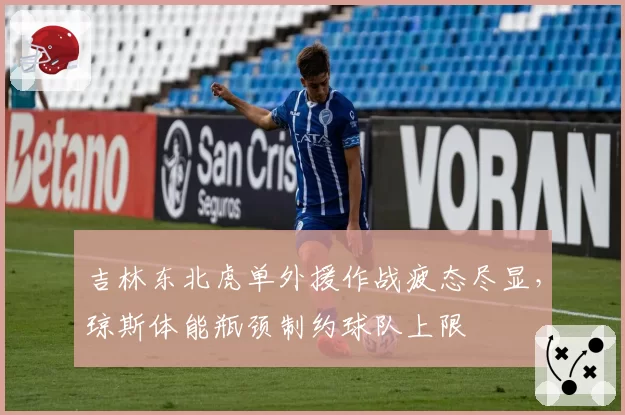 吉林东北虎单外援作战疲态尽显，琼斯体能瓶颈制约球队上限