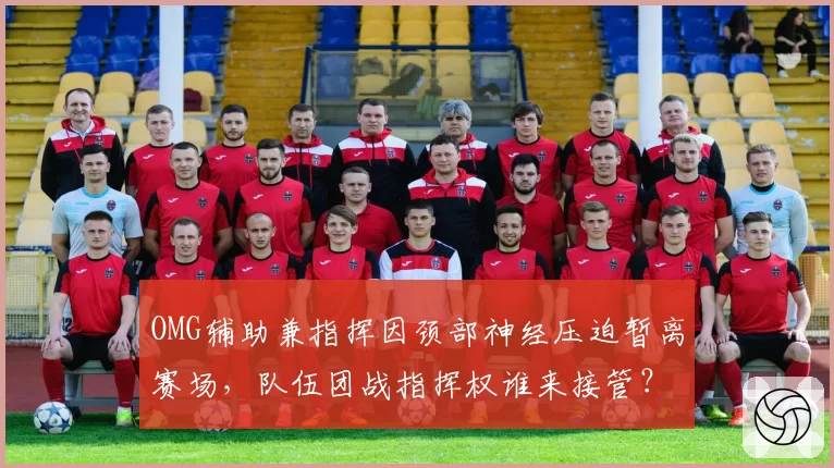 OMG辅助兼指挥因颈部神经压迫暂离赛场,队伍团战指挥权谁来接管?