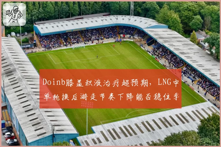 Doinb膝盖积液治疗超预期，LNG中单轮换后游走节奏下降能否稳住季后赛排名？