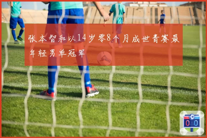 张本智和以14岁零8个月成世青赛最年轻男单冠军