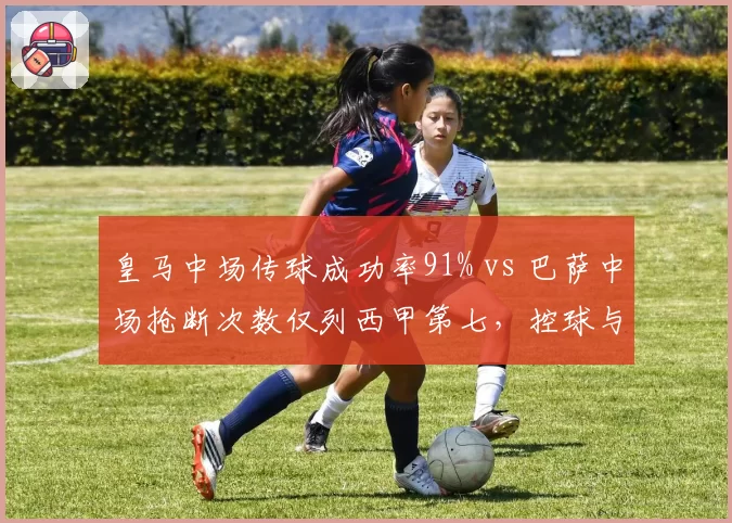 皇马中场传球成功率91% vs 巴萨中场抢断次数仅列西甲第七，控球与反抢谁更关键？