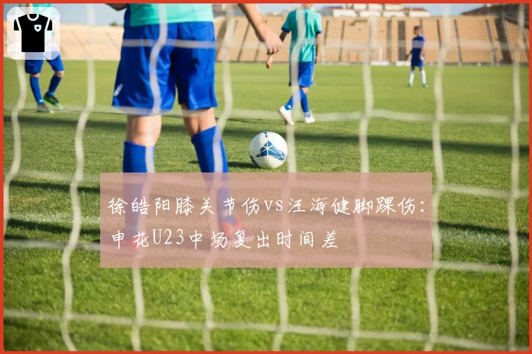 徐皓阳膝关节伤vs汪海健脚踝伤：申花U23中场复出时间差