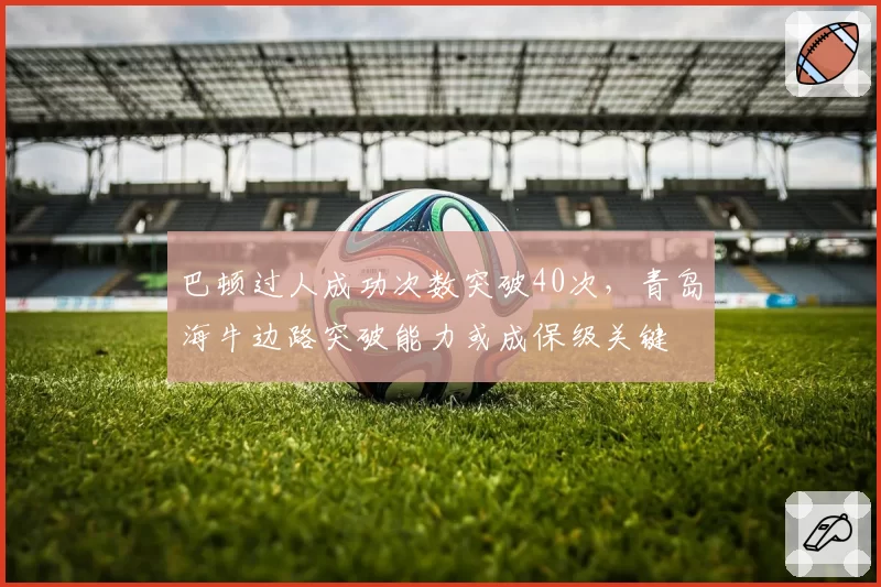 巴顿过人成功次数突破40次,青岛海牛边路突破能力或成保级关键