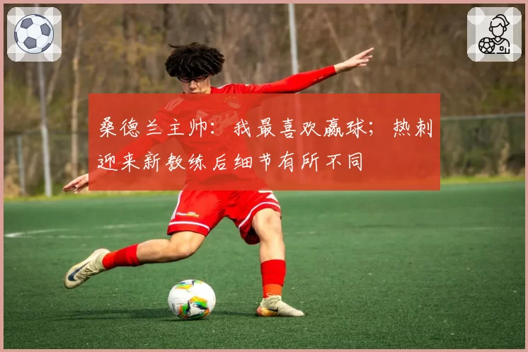 桑德兰主帅：我最喜欢赢球；热刺迎来新教练后细节有所不同